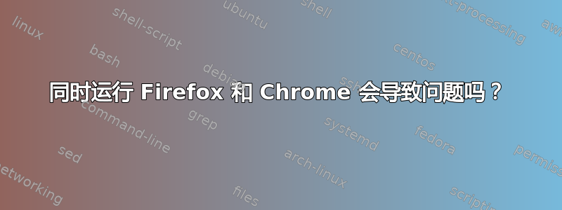 同时运行 Firefox 和 Chrome 会导致问题吗？