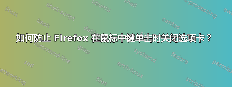 如何防止 Firefox 在鼠标中键单击时关闭选项卡？