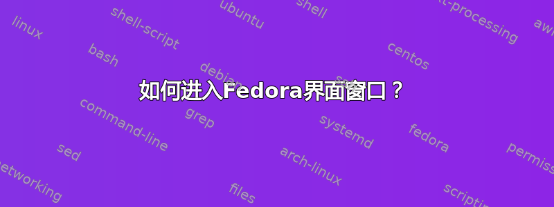 如何进入Fedora界面窗口？