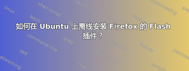 如何在 Ubuntu 上离线安装 Firefox 的 Flash 插件？