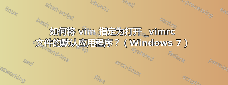 如何将 vim 指定为打开 _vimrc 文件的默认应用程序？（Windows 7）