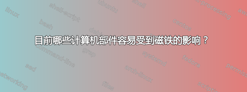 目前哪些计算机部件容易受到磁铁的影响？