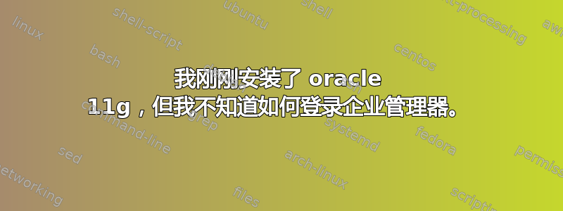 我刚刚安装了 oracle 11g，但我不知道如何登录企业管理器。