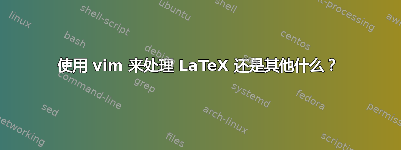 使用 vim 来处理 LaTeX 还是其他什么？