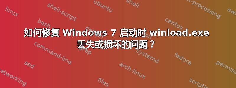 如何修复 Windows 7 启动时 winload.exe 丢失或损坏的问题？