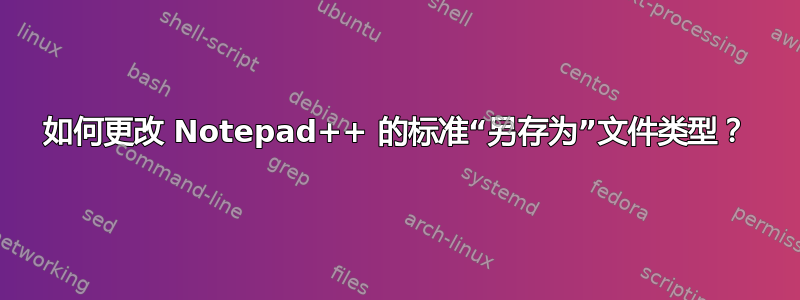 如何更改 Notepad++ 的标准“另存为”文件类型？