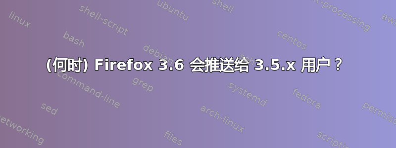 (何时) Firefox 3.6 会推送给 3.5.x 用户？