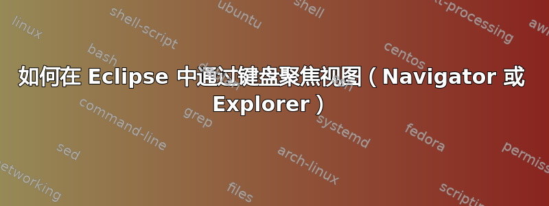 如何在 Eclipse 中通过键盘聚焦视图（Navigator 或 Explorer）