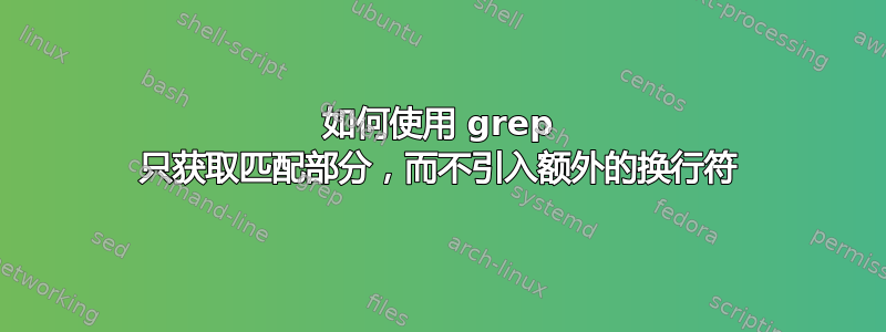 如何使用 grep 只获取匹配部分，而不引入额外的换行符