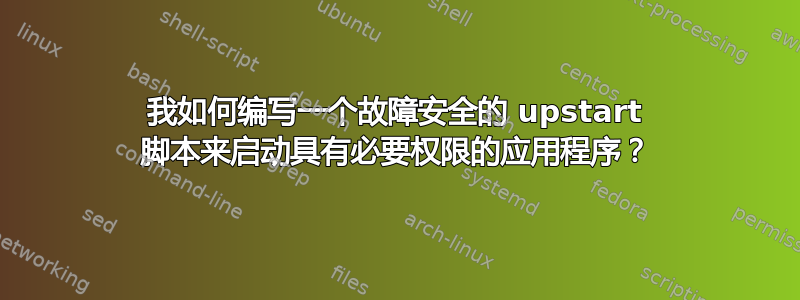 我如何编写一个故障安全的 upstart 脚本来启动具有必要权限的应用程序？