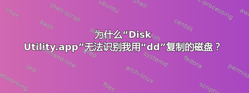 为什么“Disk Utility.app”无法识别我用“dd”复制的磁盘？