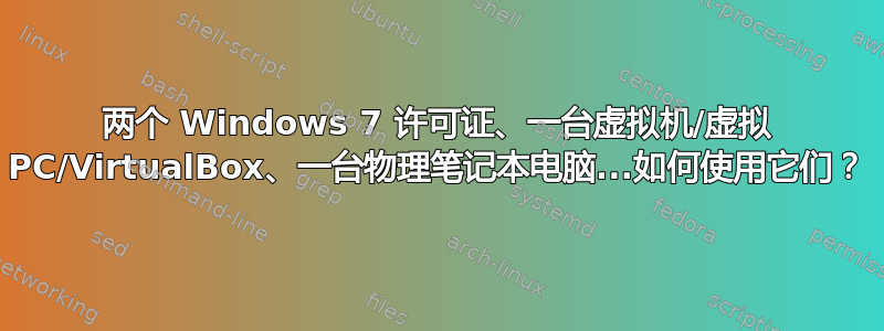 两个 Windows 7 许可证、一台虚拟机/虚拟 PC/VirtualBox、一台物理笔记本电脑...如何使用它们？