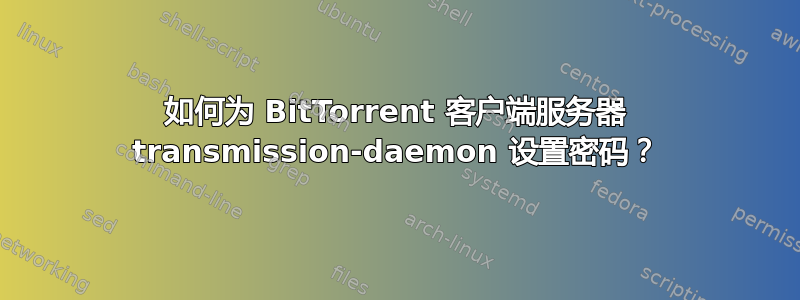 如何为 BitTorrent 客户端服务器 transmission-daemon 设置密码？