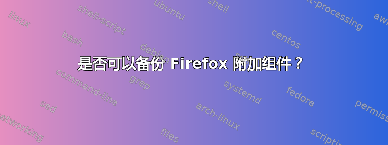 是否可以备份 Firefox 附加组件？