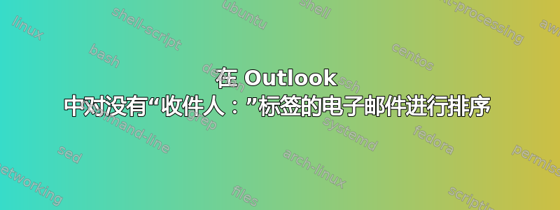 在 Outlook 中对没有“收件人：”标签的电子邮件进行排序