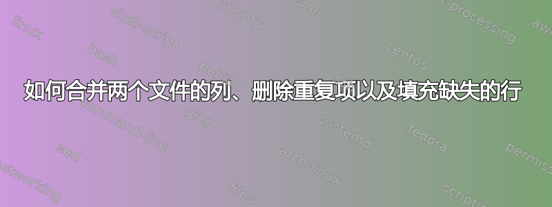 如何合并两个文件的列、删除重复项以及填充缺失的行