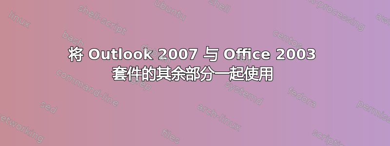 将 Outlook 2007 与 Office 2003 套件的其余部分一起使用