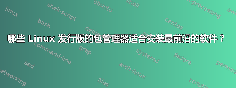 哪些 Linux 发行版的包管理器适合安装最前沿的软件？