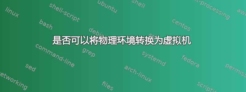 是否可以将物理环境转换为虚拟机