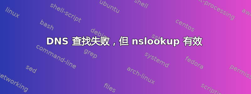 DNS 查找失败，但 nslookup 有效