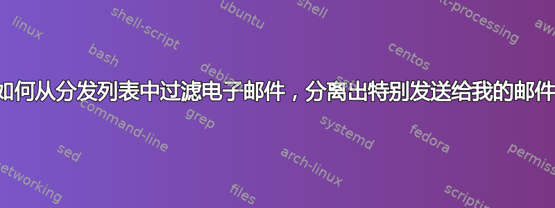 我如何从分发列表中过滤电子邮件，分离出特别发送给我的邮件？