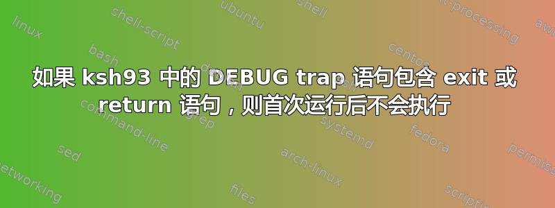 如果 ksh93 中的 DEBUG trap 语句包含 exit 或 return 语句，则首次运行后不会执行