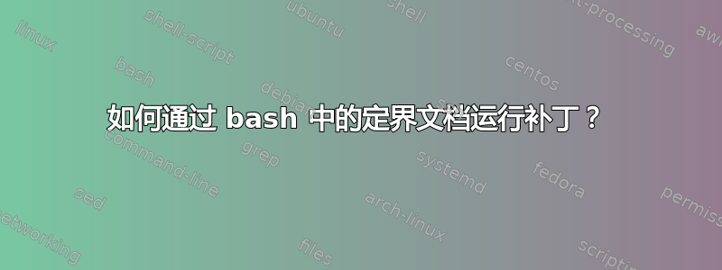 如何通过 bash 中的定界文档运行补丁？