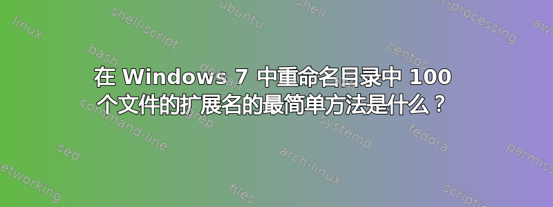 在 Windows 7 中重命名目录中 100 个文件的扩展名的最简单方法是什么？