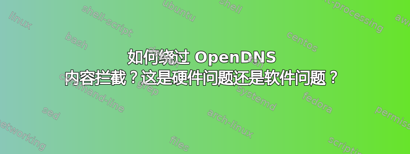 如何绕过 OpenDNS 内容拦截？这是硬件问题还是软件问题？