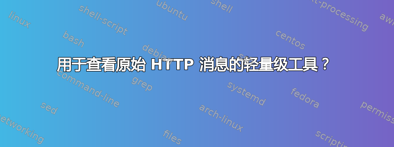 用于查看原始 HTTP 消息的轻量级工具？