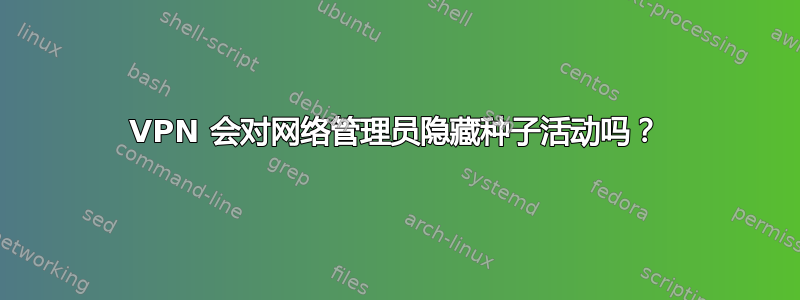 VPN 会对网络管理员隐藏种子活动吗？