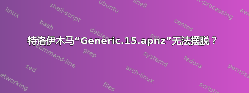 特洛伊木马“Generic.15.apnz”无法摆脱？