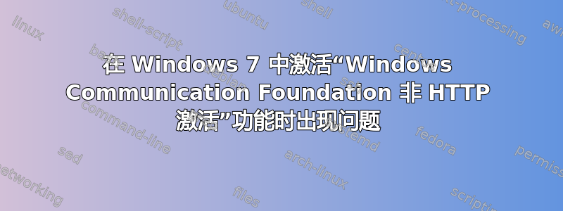 在 Windows 7 中激活“Windows Communication Foundation 非 HTTP 激活”功能时出现问题