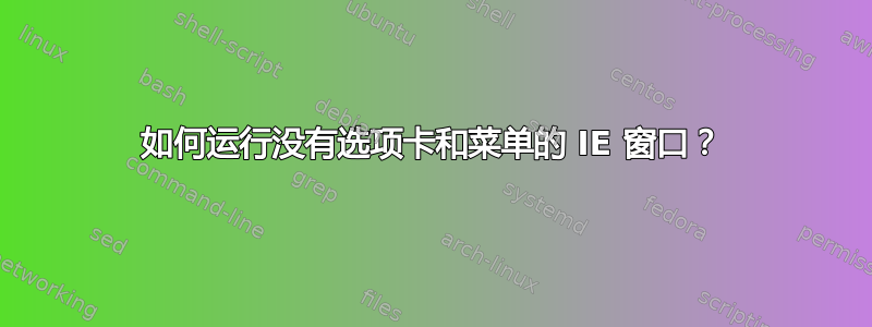 如何运行没有选项卡和菜单的 IE 窗口？