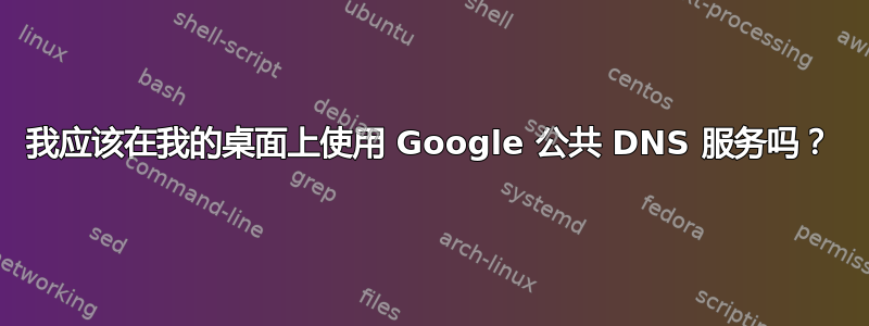 我应该在我的桌面上使用 Google 公共 DNS 服务吗？