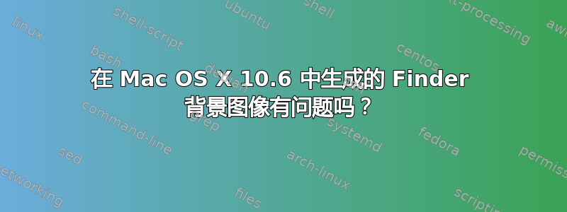 在 Mac OS X 10.6 中生成的 Finder 背景图像有问题吗？