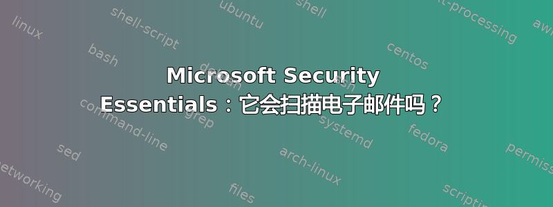 Microsoft Security Essentials：它会扫描电子邮件吗？