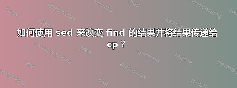 如何使用 sed 来改变 find 的结果并将结果传递给 cp？