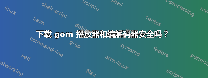 下载 gom 播放器和编解码器安全吗？