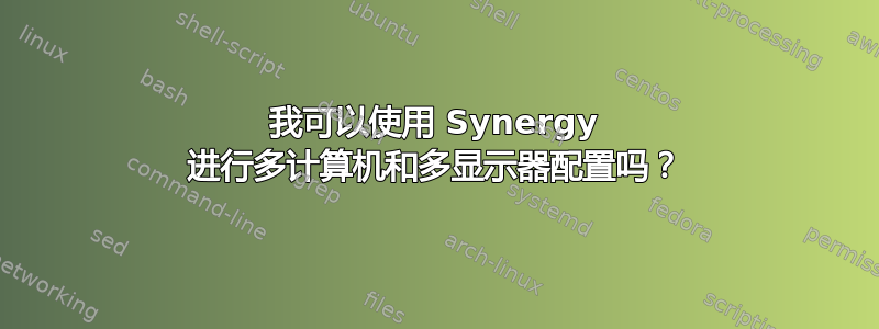 我可以使用 Synergy 进行多计算机和多显示器配置吗？