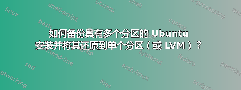 如何备份具有多个分区的 Ubuntu 安装并将其还原到单个分区（或 LVM）？