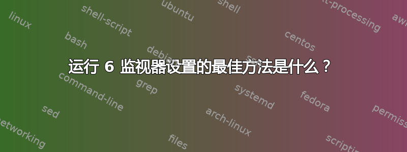 运行 6 监视器设置的最佳方法是什么？