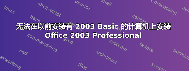 无法在以前安装有 2003 Basic 的计算机上安装 Office 2003 Professional