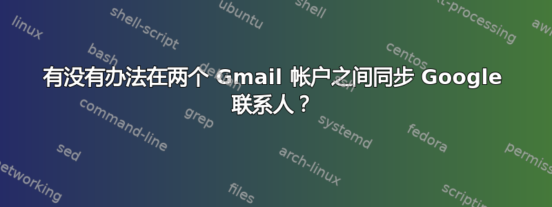 有没有办法在两个 Gmail 帐户之间同步 Google 联系人？