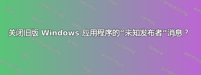 关闭旧版 Windows 应用程序的“未知发布者”消息？