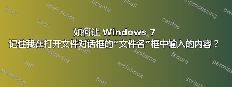 如何让 Windows 7 记住我在打开文件对话框的“文件名”框中输入的内容？