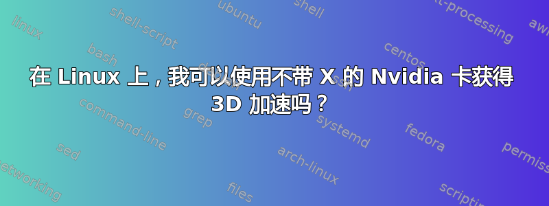 在 Linux 上，我可以使用不带 X 的 Nvidia 卡获得 3D 加速吗？