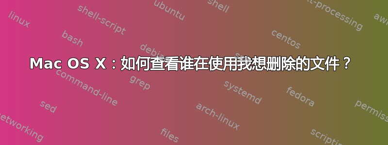 Mac OS X：如何查看谁在使用我想删除的文件？