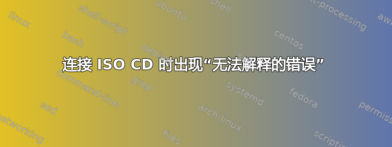 连接 ISO CD 时出现“无法解释的错误”