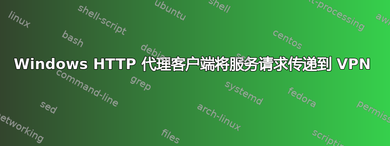 Windows HTTP 代理客户端将服务请求传递到 VPN